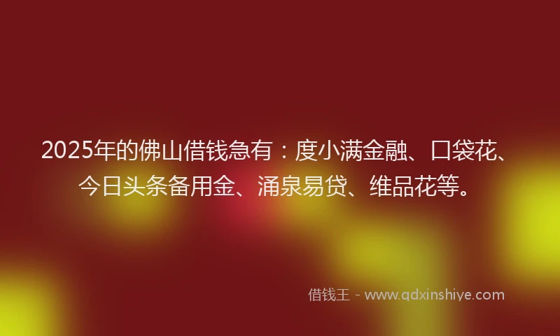 2025年的佛山借钱急有：度小满金融、口袋花、今日头条备用金、涌泉易贷、维品花等。