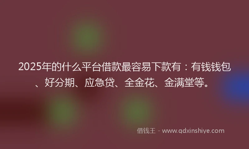 2025年的什么平台借款最容易下款有：有钱钱包、好分期、应急贷、全金花、金满堂等。
