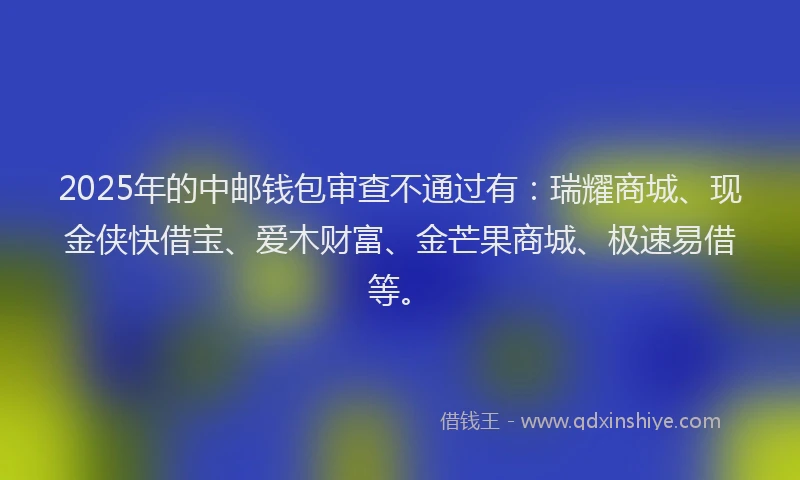 2025年的中邮钱包审查不通过有：瑞耀商城、现金侠快借宝、爱木财富、金芒果商城、极速易借等。