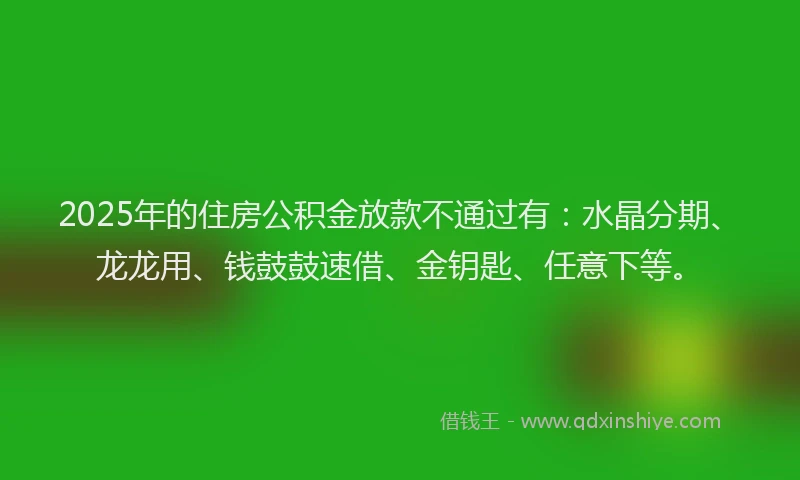 2025年的住房公积金放款不通过有:水晶分期、龙龙用、钱鼓鼓速借、金钥匙、任意下等。