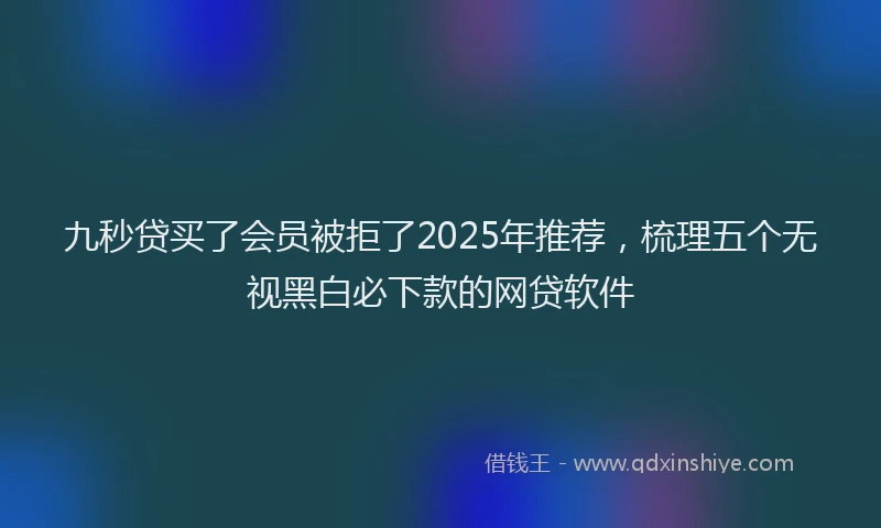 九秒贷买了会员被拒了2025年推荐，梳理五个无视黑白必下款的网贷软件