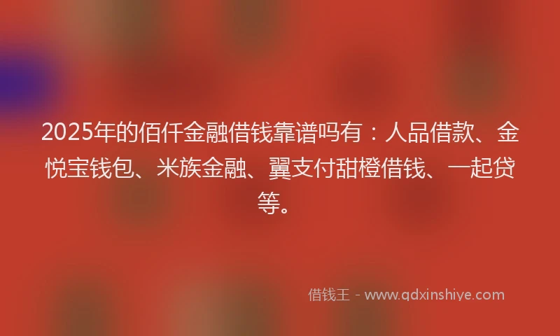 2025年的佰仟金融借钱靠谱吗有:人品借款、金悦宝钱包、米族金融、翼支付甜橙借钱、一起贷等。