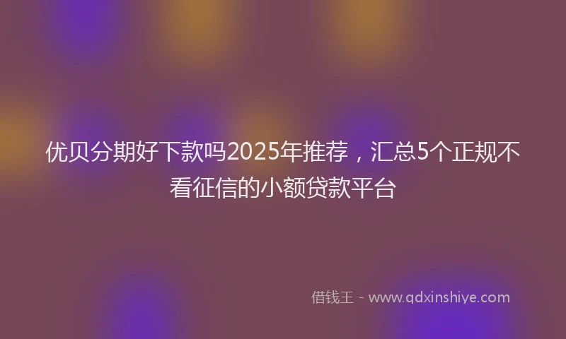 优贝分期好下款吗2025年推荐,汇总5个正规不看征信的小额贷款平台