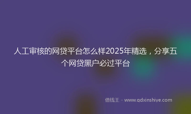 人工审核的网贷平台怎么样2025年精选，分享五个网贷黑户必过平台