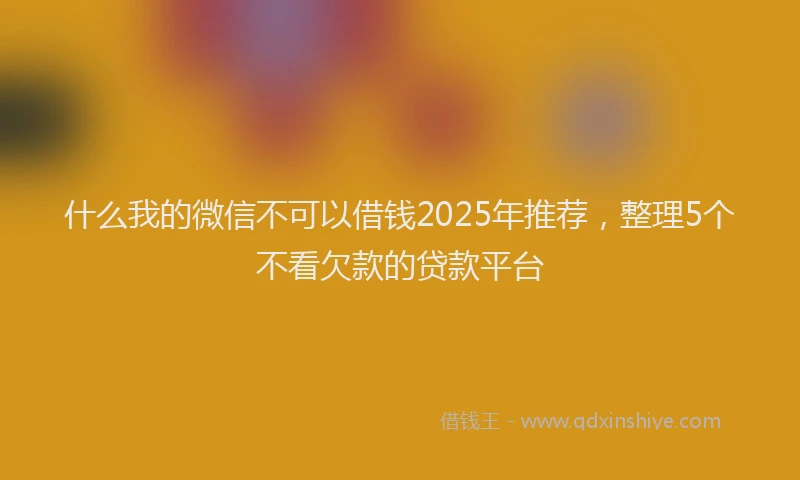 什么我的微信不可以借钱2025年推荐，整理5个不看欠款的贷款平台