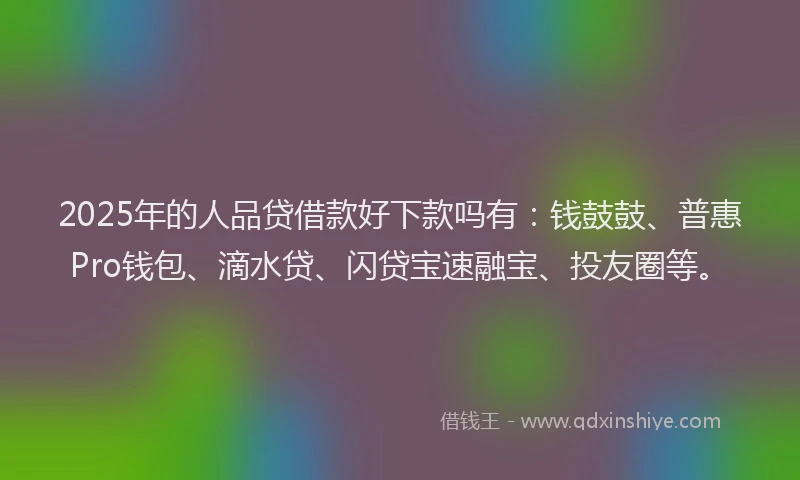 2025年的人品贷借款好下款吗有:钱鼓鼓、普惠Pro钱包、滴水贷、闪贷宝速融宝、投友圈等。