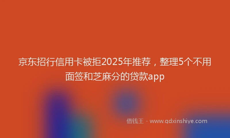 京东招行信用卡被拒2025年推荐，整理5个不用面签和芝麻分的贷款app