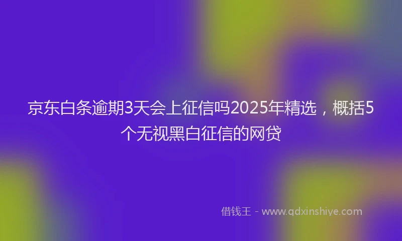 京东白条逾期3天会上征信吗2025年精选，概括5个无视黑白征信的网贷