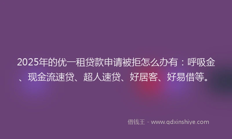 2025年的优一租贷款申请被拒怎么办有：呼吸金、现金流速贷、超人速贷、好居客、好易借等。
