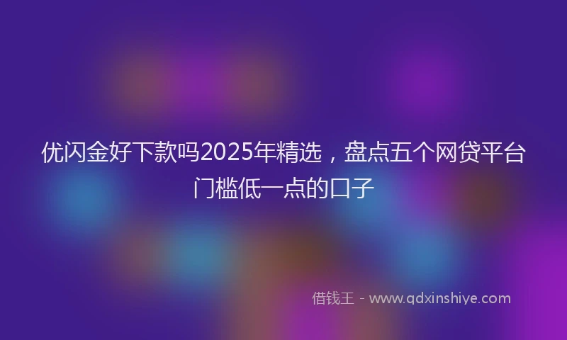 优闪金好下款吗2025年精选，盘点五个网贷平台门槛低一点的口子