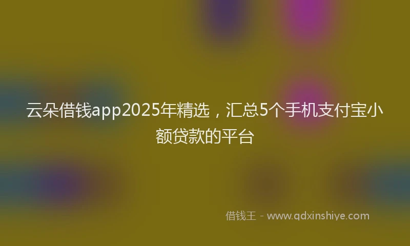 云朵借钱app2025年精选，汇总5个手机支付宝小额贷款的平台