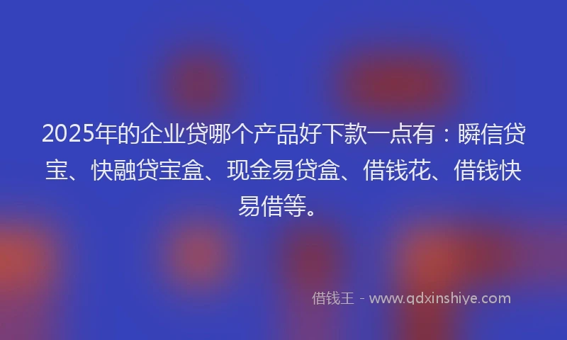 2025年的企业贷哪个产品好下款一点有:瞬信贷宝、快融贷宝盒、现金易贷盒、借钱花、借钱快易借等。