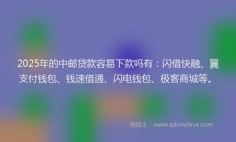 2025年的中邮贷款容易下款吗有：闪借快融、翼支付钱包、钱速借通、闪电钱包、极客商城等。