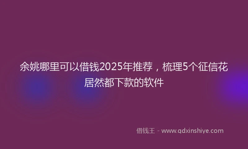 余姚哪里可以借钱2025年推荐，梳理5个征信花居然都下款的软件