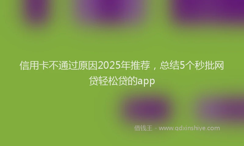 信用卡不通过原因2025年推荐，总结5个秒批网贷轻松贷的app