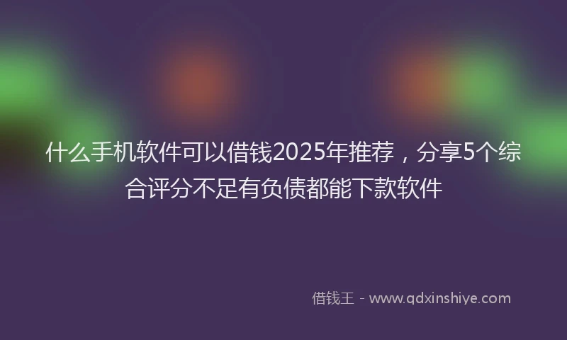 什么手机软件可以借钱2025年推荐,分享5个综合评分不足有负债都能下款软件