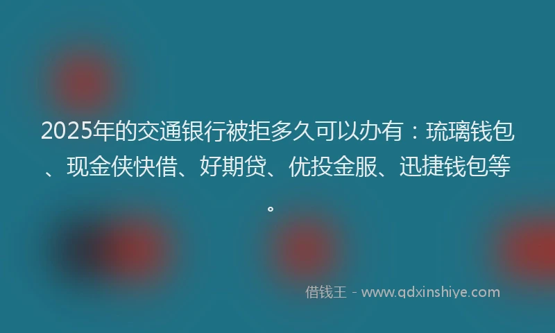 2025年的交通银行被拒多久可以办有：琉璃钱包、现金侠快借、好期贷、优投金服、迅捷钱包等。