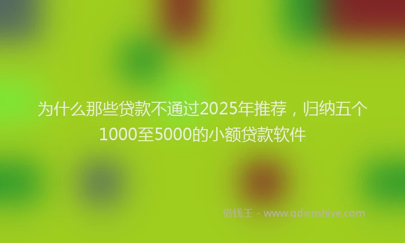 为什么那些贷款不通过2025年推荐，归纳五个1000至5000的小额贷款软件
