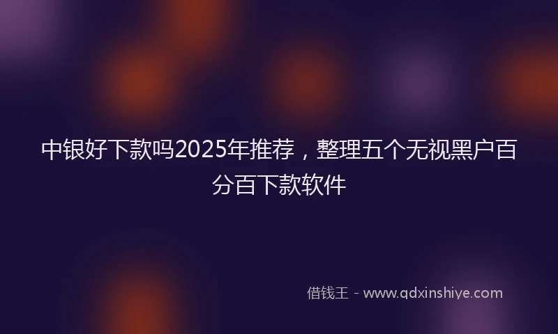 中银好下款吗2025年推荐,整理五个无视黑户百分百下款软件