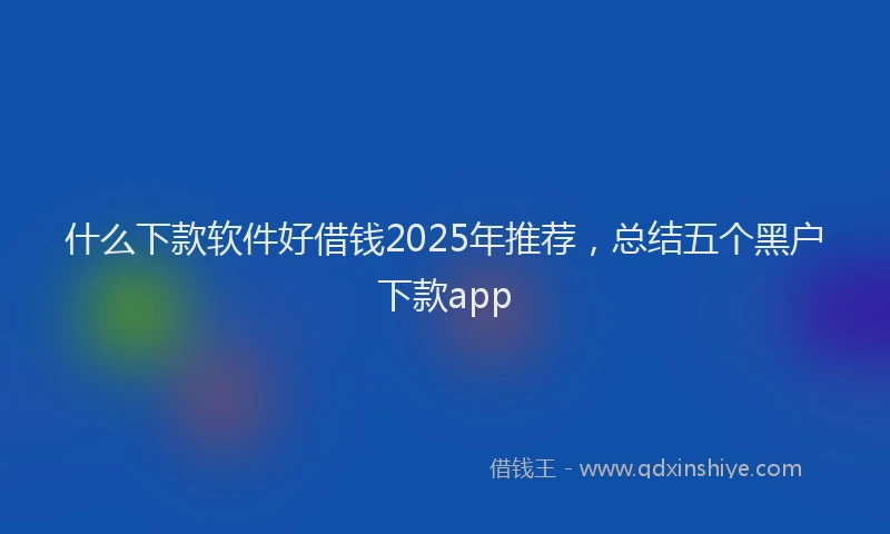什么下款软件好借钱2025年推荐，总结五个黑户下款app