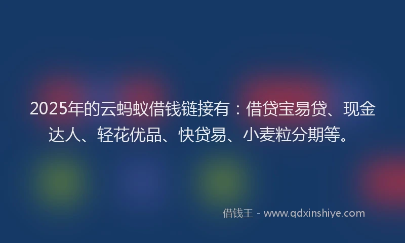 2025年的云蚂蚁借钱链接有:借贷宝易贷、现金达人、轻花优品、快贷易、小麦粒分期等。