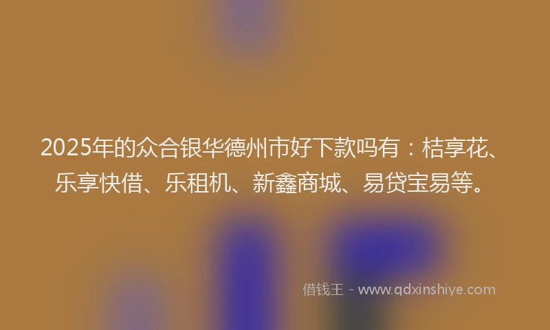 2025年的众合银华德州市好下款吗有：桔享花、乐享快借、乐租机、新鑫商城、易贷宝易等。