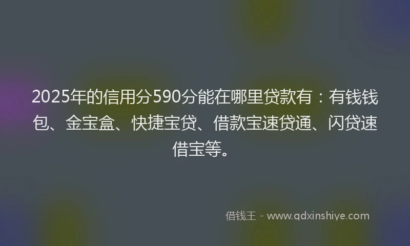 2025年的信用分590分能在哪里贷款有：有钱钱包、金宝盒、快捷宝贷、借款宝速贷通、闪贷速借宝等。