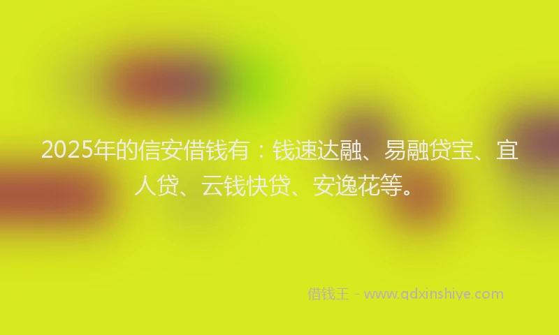 2025年的信安借钱有：钱速达融、易融贷宝、宜人贷、云钱快贷、安逸花等。