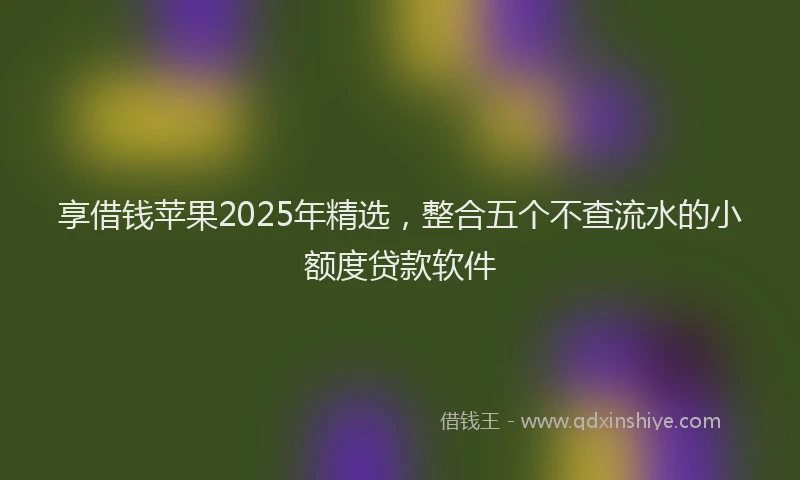 享借钱苹果2025年精选，整合五个不查流水的小额度贷款软件