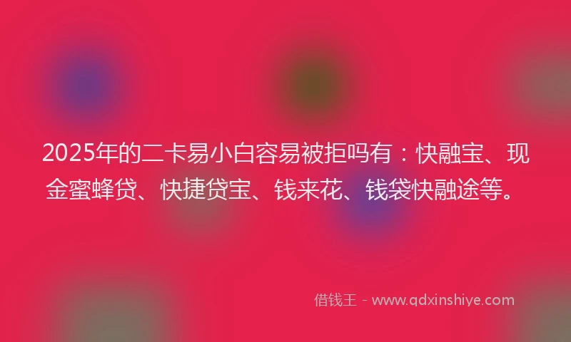 2025年的二卡易小白容易被拒吗有：快融宝、现金蜜蜂贷、快捷贷宝、钱来花、钱袋快融途等。