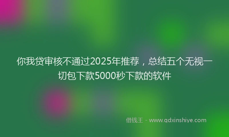你我贷审核不通过2025年推荐，总结五个无视一切包下款5000秒下款的软件
