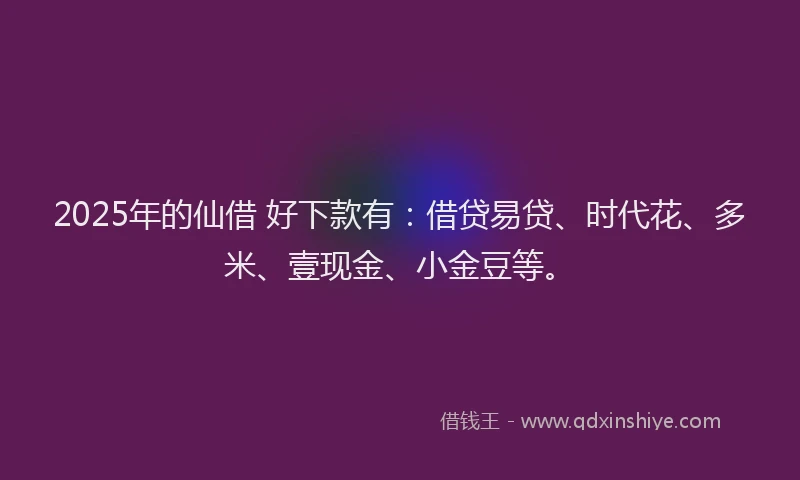 2025年的仙借 好下款有：借贷易贷、时代花、多米、壹现金、小金豆等。