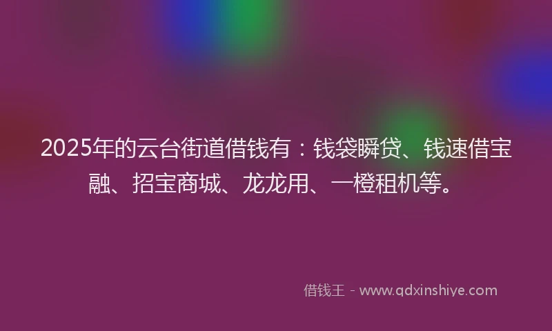 2025年的云台街道借钱有：钱袋瞬贷、钱速借宝融、招宝商城、龙龙用、一橙租机等。