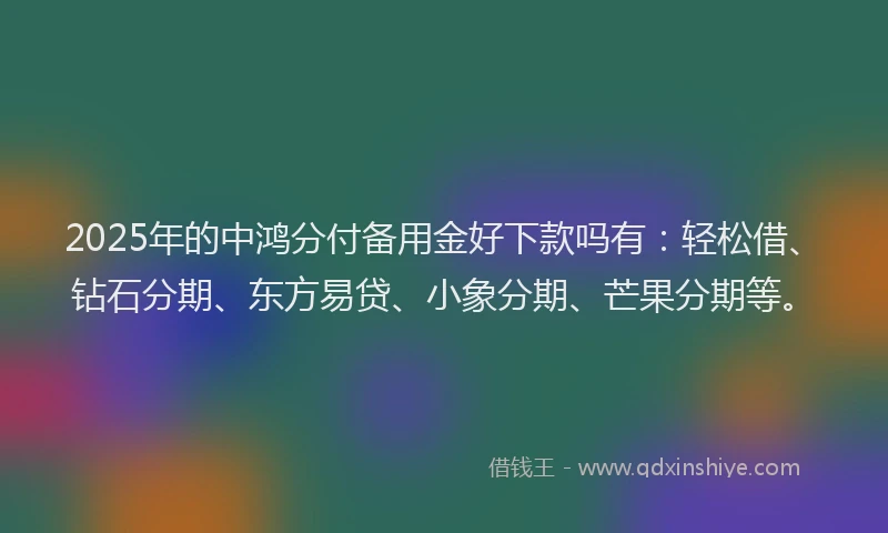 2025年的中鸿分付备用金好下款吗有：轻松借、钻石分期、东方易贷、小象分期、芒果分期等。