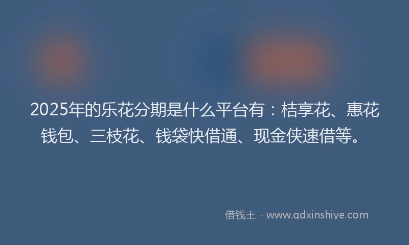 2025年的乐花分期是什么平台有：桔享花、惠花钱包、三枝花、钱袋快借通、现金侠速借等。