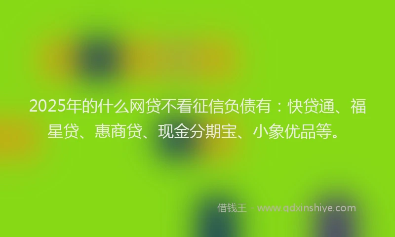 2025年的什么网贷不看征信负债有：快贷通、福星贷、惠商贷、现金分期宝、小象优品等。