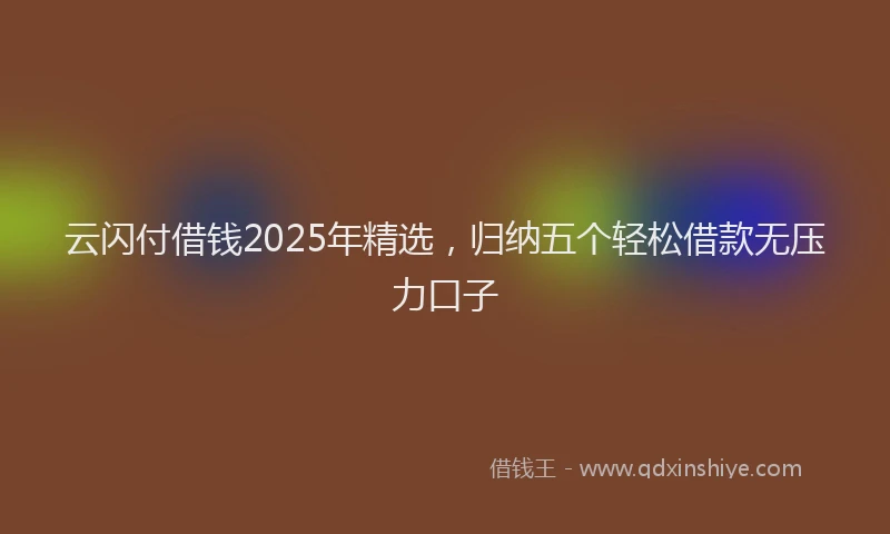 云闪付借钱2025年精选,归纳五个轻松借款无压力口子