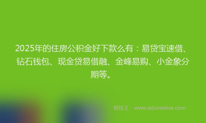 2025年的住房公积金好下款么有：易贷宝速借、钻石钱包、现金贷易借融、金峰易购、小金象分期等。