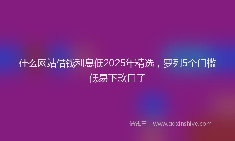 什么网站借钱利息低2025年精选，罗列5个门槛低易下款口子