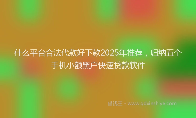 什么平台合法代款好下款2025年推荐，归纳五个手机小额黑户快速贷款软件