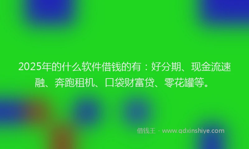 2025年的什么软件借钱的有：好分期、现金流速融、奔跑租机、口袋财富贷、零花罐等。