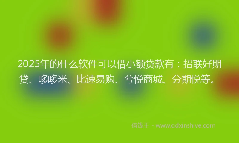 2025年的什么软件可以借小额贷款有:招联好期贷、哆哆米、比速易购、兮悦商城、分期悦等。