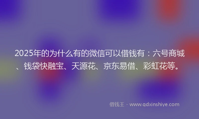 2025年的为什么有的微信可以借钱有：六号商城、钱袋快融宝、天源花、京东易借、彩虹花等。