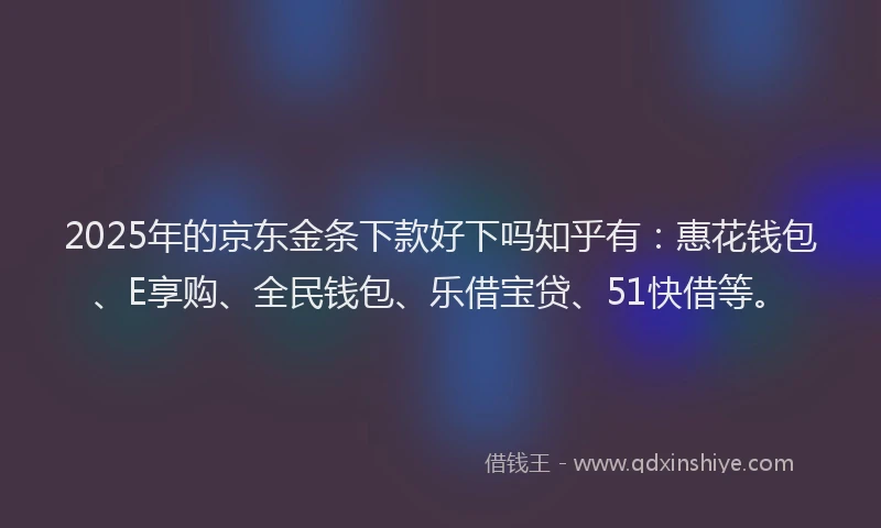 2025年的京东金条下款好下吗知乎有:惠花钱包、E享购、全民钱包、乐借宝贷、51快借等。