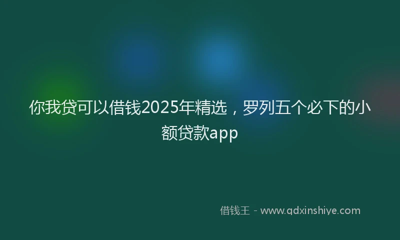 你我贷可以借钱2025年精选，罗列五个必下的小额贷款app