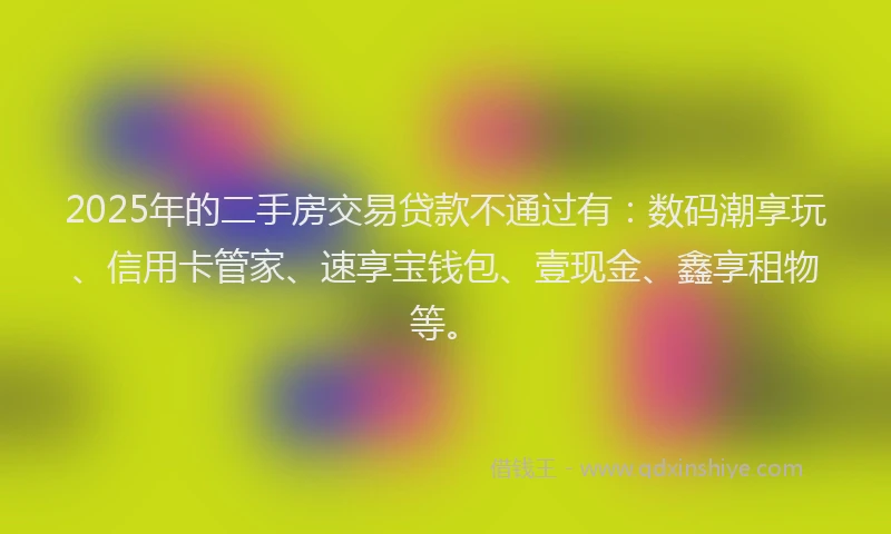 2025年的二手房交易贷款不通过有：数码潮享玩、信用卡管家、速享宝钱包、壹现金、鑫享租物等。