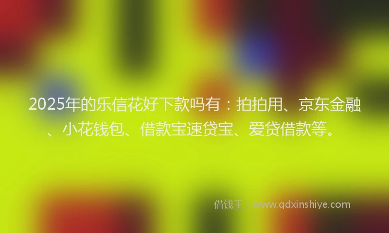 2025年的乐信花好下款吗有：拍拍用、京东金融、小花钱包、借款宝速贷宝、爱贷借款等。