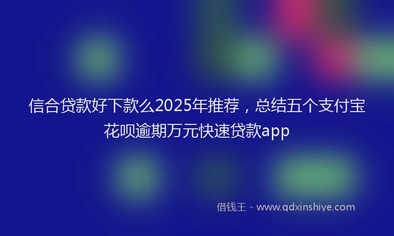 信合贷款好下款么2025年推荐，总结五个支付宝花呗逾期万元快速贷款app