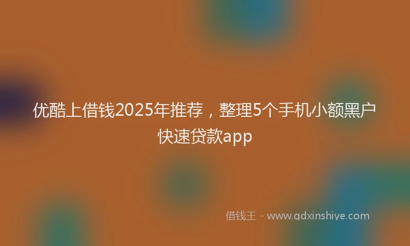 优酷上借钱2025年推荐，整理5个手机小额黑户快速贷款app