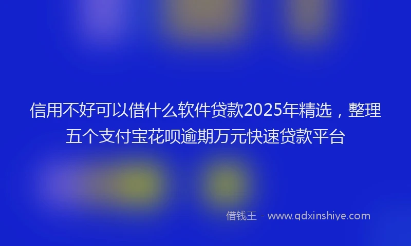 信用不好可以借什么软件贷款2025年精选，整理五个支付宝花呗逾期万元快速贷款平台